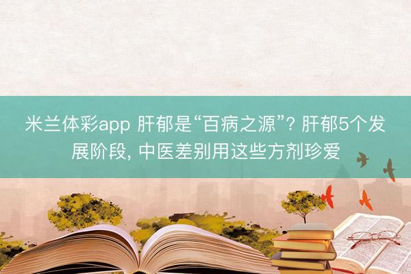 米兰体彩app 肝郁是“百病之源”? 肝郁5个发展阶段， 中医差别用这些方剂珍爱