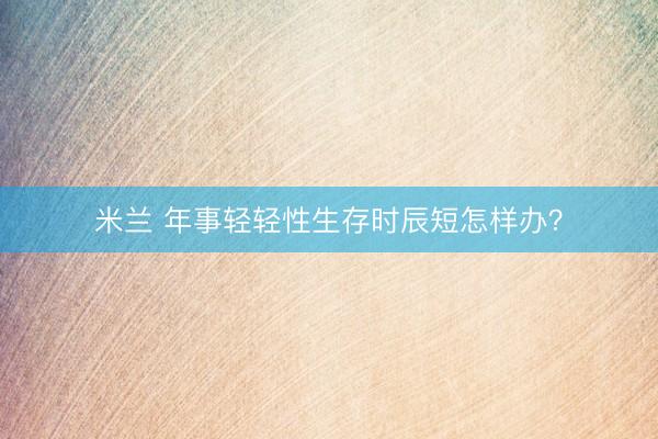 米兰 年事轻轻性生存时辰短怎样办？