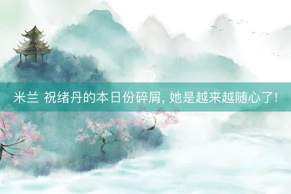 米兰 祝绪丹的本日份碎屑， 她是越来越随心了!