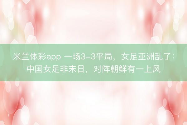 米兰体彩app 一场3-3平局，女足亚洲乱了：中国女足非末日，对阵朝鲜有一上风