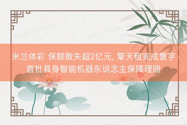米兰体彩 保额散失超2亿元， 擎天租完成寰宇首批具身智能机器东说念主保障理赔