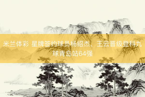 米兰体彩 星牌签约球员杨绍杰、王云晋级登科九球青岛站64强